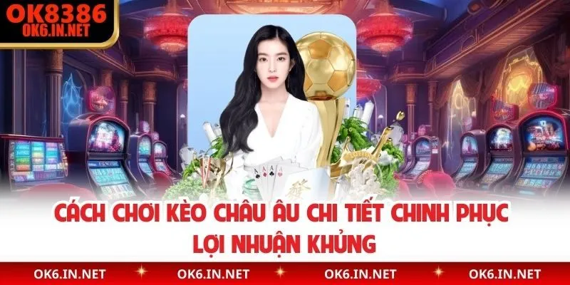 Cách Chơi Kèo Châu Âu Chi Tiết Chinh Phục Lợi Nhuận Khủng