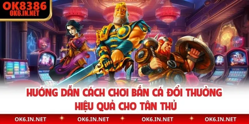 Hướng Dẫn Cách Chơi Bắn Cá Đổi Thưởng Hiệu Quả Cho Tân Thủ