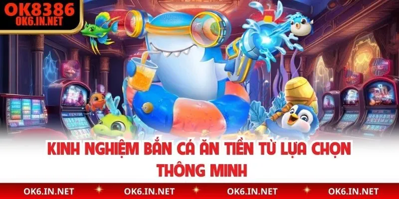 Kinh nghiệm bắn cá ăn tiền từ lựa chọn thông minh